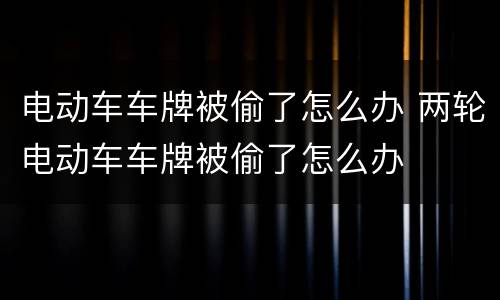 电动车车牌被偷了怎么办 两轮电动车车牌被偷了怎么办