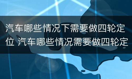 汽车哪些情况下需要做四轮定位 汽车哪些情况需要做四轮定位检查