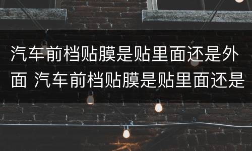 汽车前档贴膜是贴里面还是外面 汽车前档贴膜是贴里面还是外面的