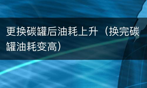 更换碳罐后油耗上升（换完碳罐油耗变高）