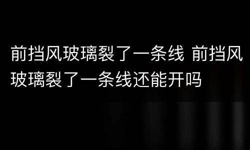 前挡风玻璃裂了一条线 前挡风玻璃裂了一条线还能开吗