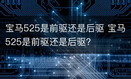 宝马525是前驱还是后驱 宝马525是前驱还是后驱?