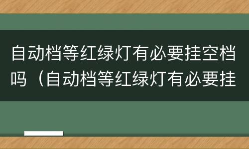 自动档等红绿灯有必要挂空档吗（自动档等红绿灯有必要挂空档吗视频）