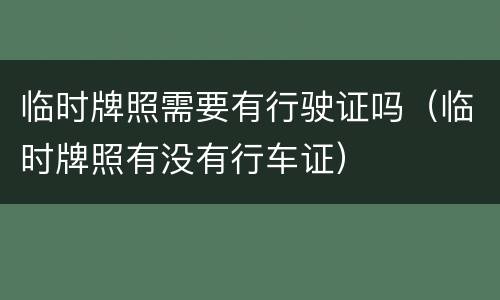 临时牌照需要有行驶证吗（临时牌照有没有行车证）