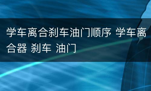 学车离合刹车油门顺序 学车离合器 刹车 油门