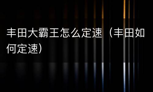 丰田大霸王怎么定速（丰田如何定速）