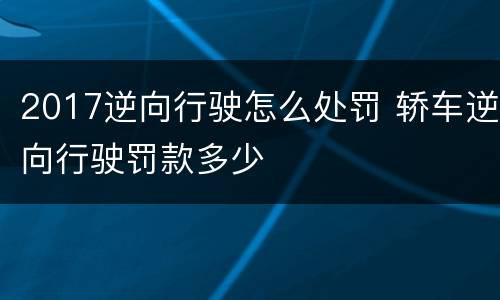 2017逆向行驶怎么处罚 轿车逆向行驶罚款多少