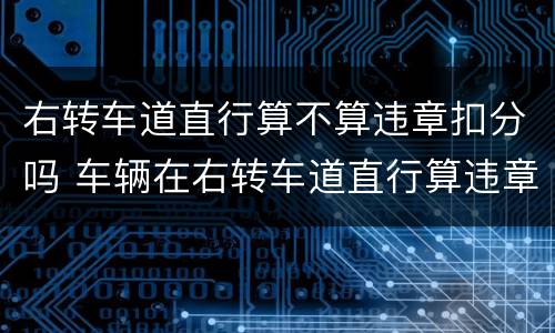 右转车道直行算不算违章扣分吗 车辆在右转车道直行算违章吗