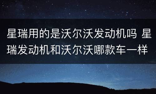 星瑞用的是沃尔沃发动机吗 星瑞发动机和沃尔沃哪款车一样