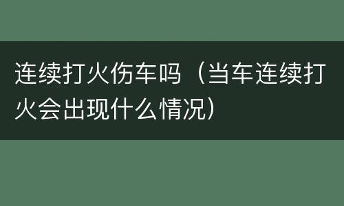 连续打火伤车吗（当车连续打火会出现什么情况）