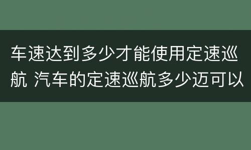 车速达到多少才能使用定速巡航 汽车的定速巡航多少迈可以用