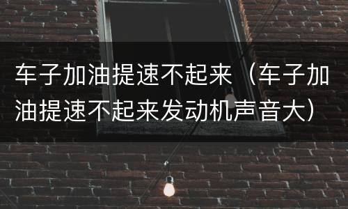 车子加油提速不起来（车子加油提速不起来发动机声音大）