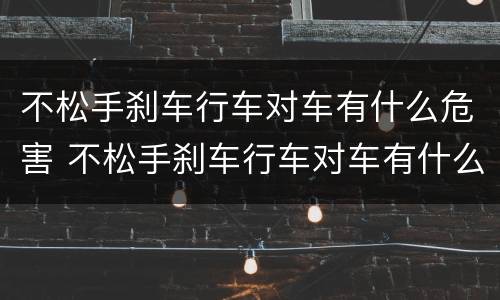 不松手刹车行车对车有什么危害 不松手刹车行车对车有什么危害吗