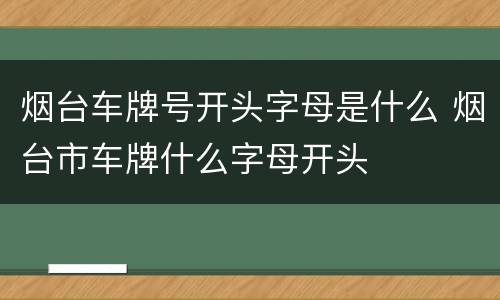 烟台车牌号开头字母是什么 烟台市车牌什么字母开头