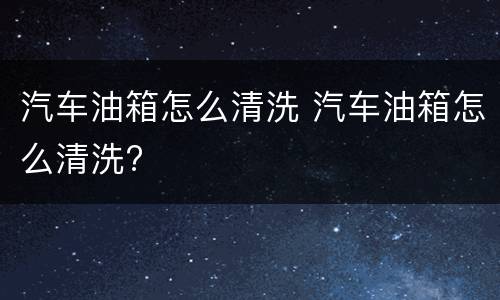 汽车油箱怎么清洗 汽车油箱怎么清洗?