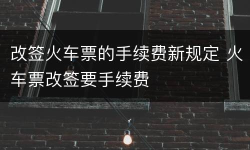 改签火车票的手续费新规定 火车票改签要手续费