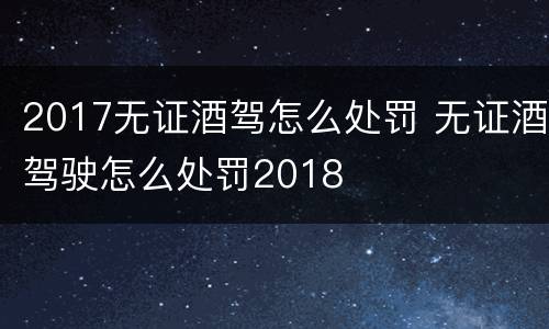 2017无证酒驾怎么处罚 无证酒驾驶怎么处罚2018