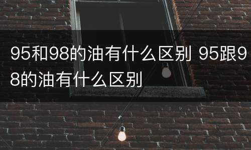 95和98的油有什么区别 95跟98的油有什么区别