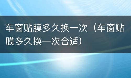 车窗贴膜多久换一次（车窗贴膜多久换一次合适）