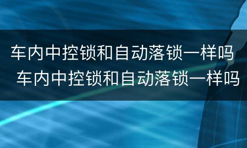 车内中控锁和自动落锁一样吗 车内中控锁和自动落锁一样吗