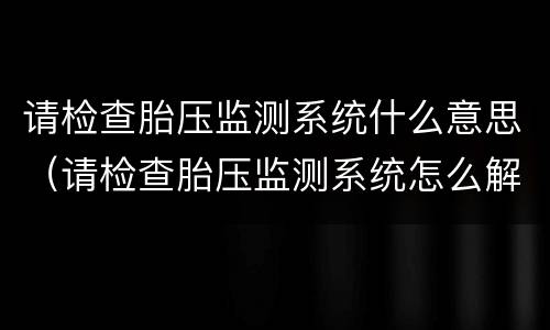 请检查胎压监测系统什么意思（请检查胎压监测系统怎么解决）