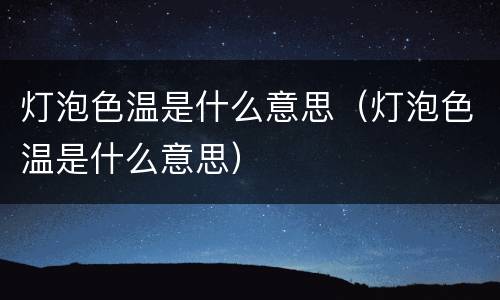 灯泡色温是什么意思（灯泡色温是什么意思）