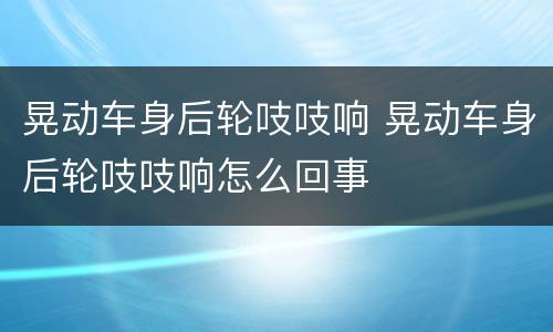 晃动车身后轮吱吱响 晃动车身后轮吱吱响怎么回事