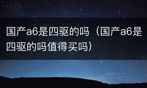 国产a6是四驱的吗（国产a6是四驱的吗值得买吗）