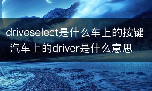 driveselect是什么车上的按键 汽车上的driver是什么意思