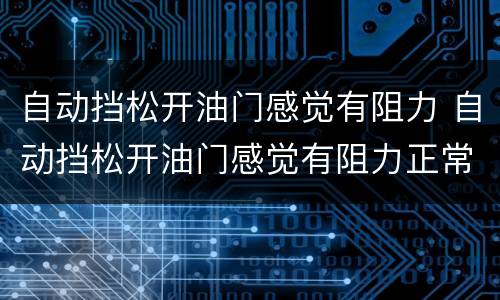 自动挡松开油门感觉有阻力 自动挡松开油门感觉有阻力正常吗