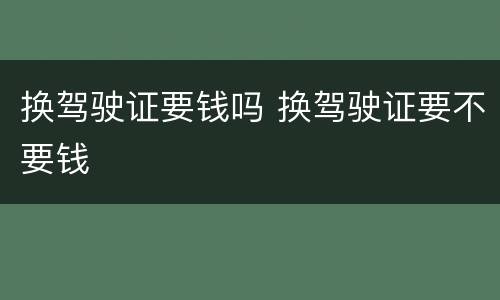 换驾驶证要钱吗 换驾驶证要不要钱