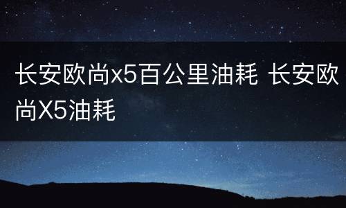 长安欧尚x5百公里油耗 长安欧尚X5油耗