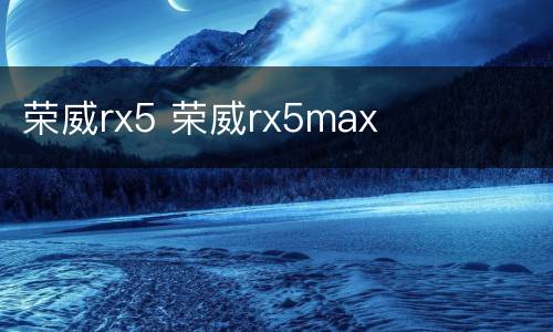 荣威rx5 荣威rx5max