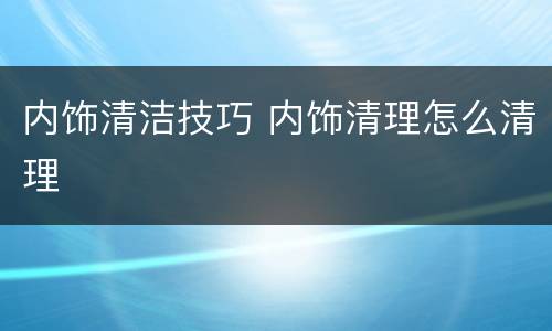 内饰清洁技巧 内饰清理怎么清理