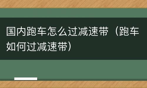 国内跑车怎么过减速带（跑车如何过减速带）