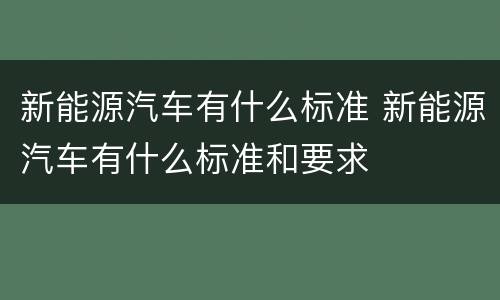 新能源汽车有什么标准 新能源汽车有什么标准和要求