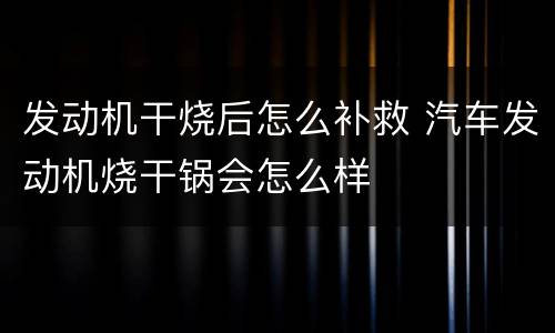 发动机干烧后怎么补救 汽车发动机烧干锅会怎么样