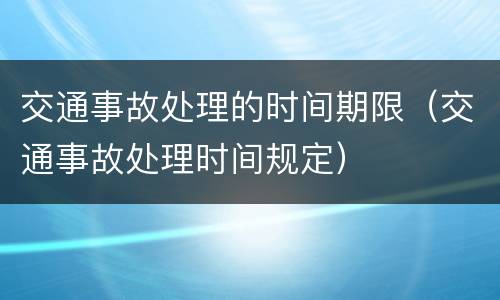 交通事故处理的时间期限（交通事故处理时间规定）