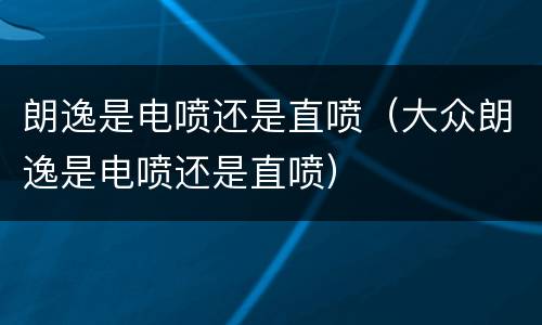 朗逸是电喷还是直喷（大众朗逸是电喷还是直喷）