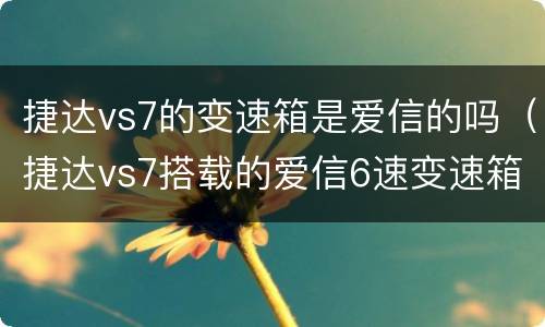 捷达vs7的变速箱是爱信的吗（捷达vs7搭载的爱信6速变速箱是第一代的吗）