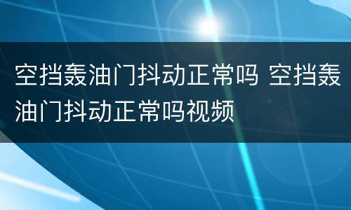 空挡轰油门抖动正常吗 空挡轰油门抖动正常吗视频