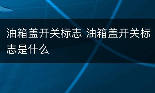 油箱盖开关标志 油箱盖开关标志是什么