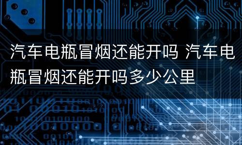 汽车电瓶冒烟还能开吗 汽车电瓶冒烟还能开吗多少公里