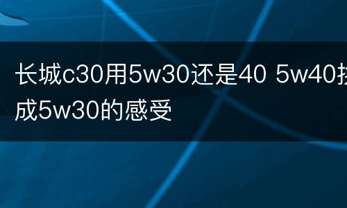 长城c30用5w30还是40 5w40换成5w30的感受