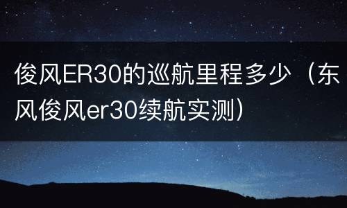 俊风ER30的巡航里程多少（东风俊风er30续航实测）