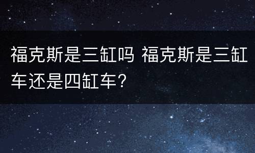 福克斯是三缸吗 福克斯是三缸车还是四缸车?