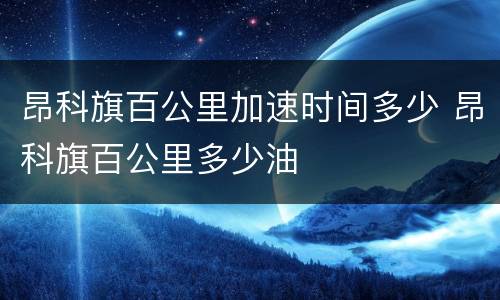 昂科旗百公里加速时间多少 昂科旗百公里多少油