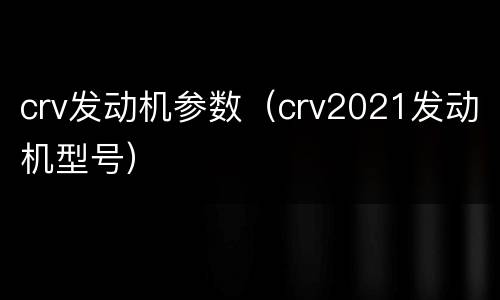 crv发动机参数（crv2021发动机型号）