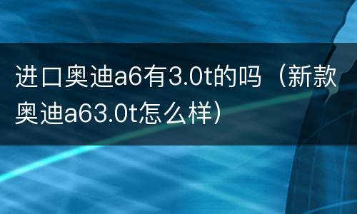 进口奥迪a6有3.0t的吗（新款奥迪a63.0t怎么样）