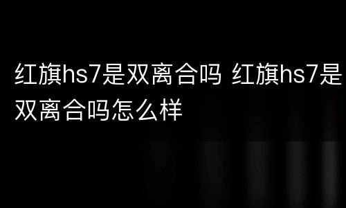 红旗hs7是双离合吗 红旗hs7是双离合吗怎么样